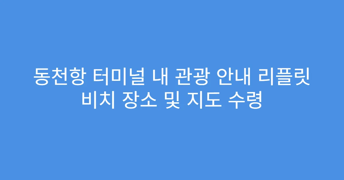 동천항 터미널 내 관광 안내 리플릿 비치 장소 및 지도 수령
