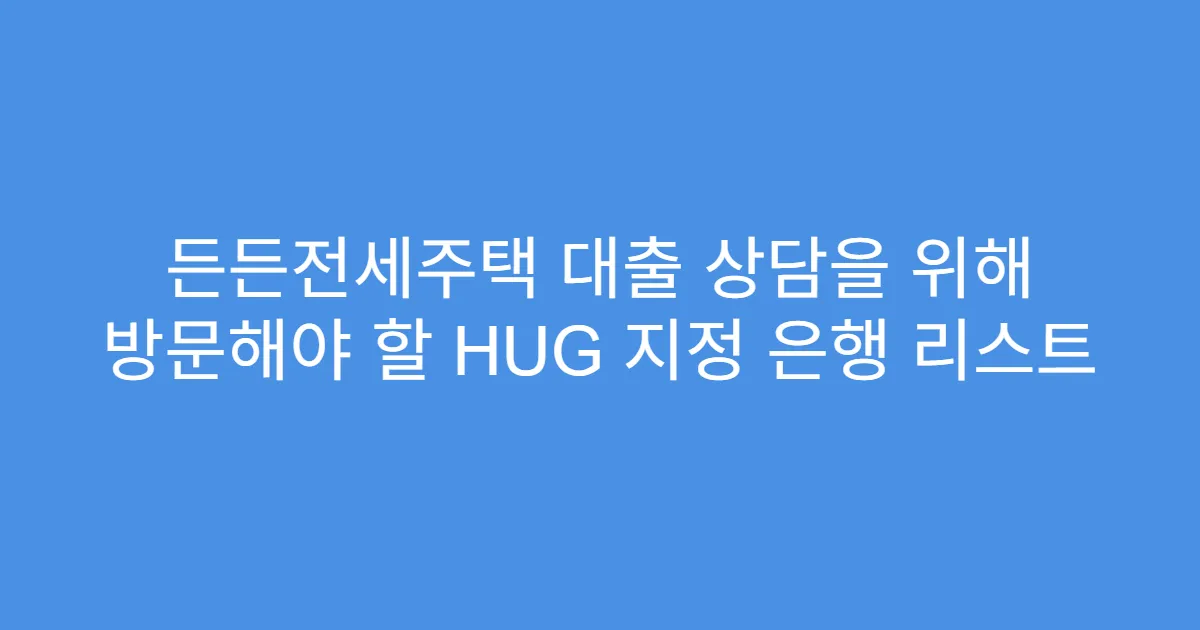든든전세주택 대출 상담을 위해 방문해야 할 HUG 지정 은행 리스트
