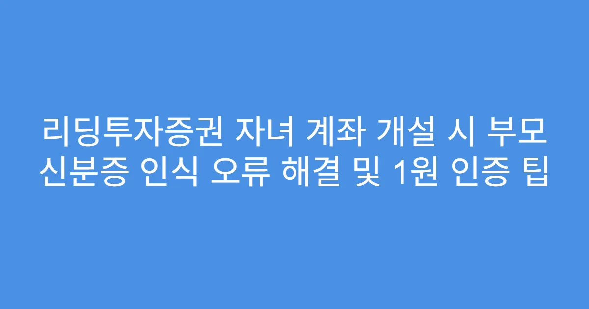 리딩투자증권 자녀 계좌 개설 시 부모 신분증 인식 오류 해결 및 1원 인증 팁