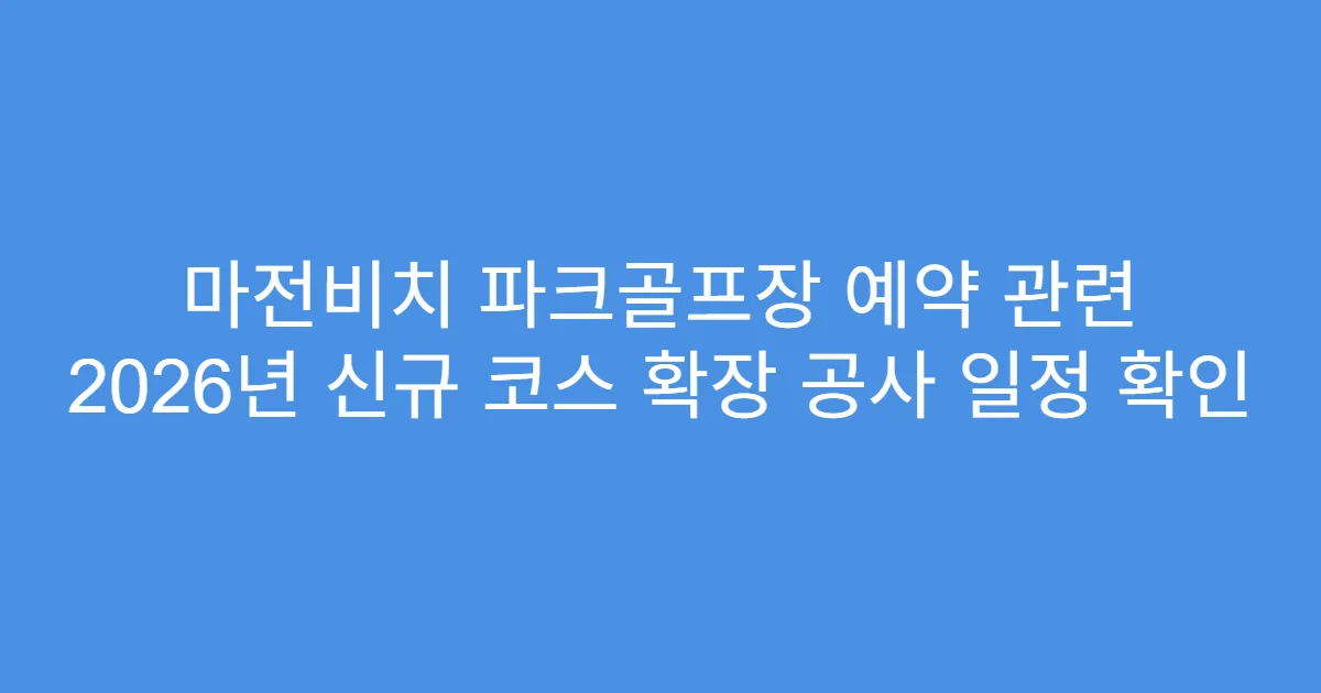 마전비치 파크골프장 예약 관련 2026년 신규 코스 확장 공사 일정 확인