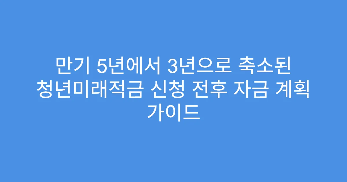 만기 5년에서 3년으로 축소된 청년미래적금 신청 전후 자금 계획 가이드