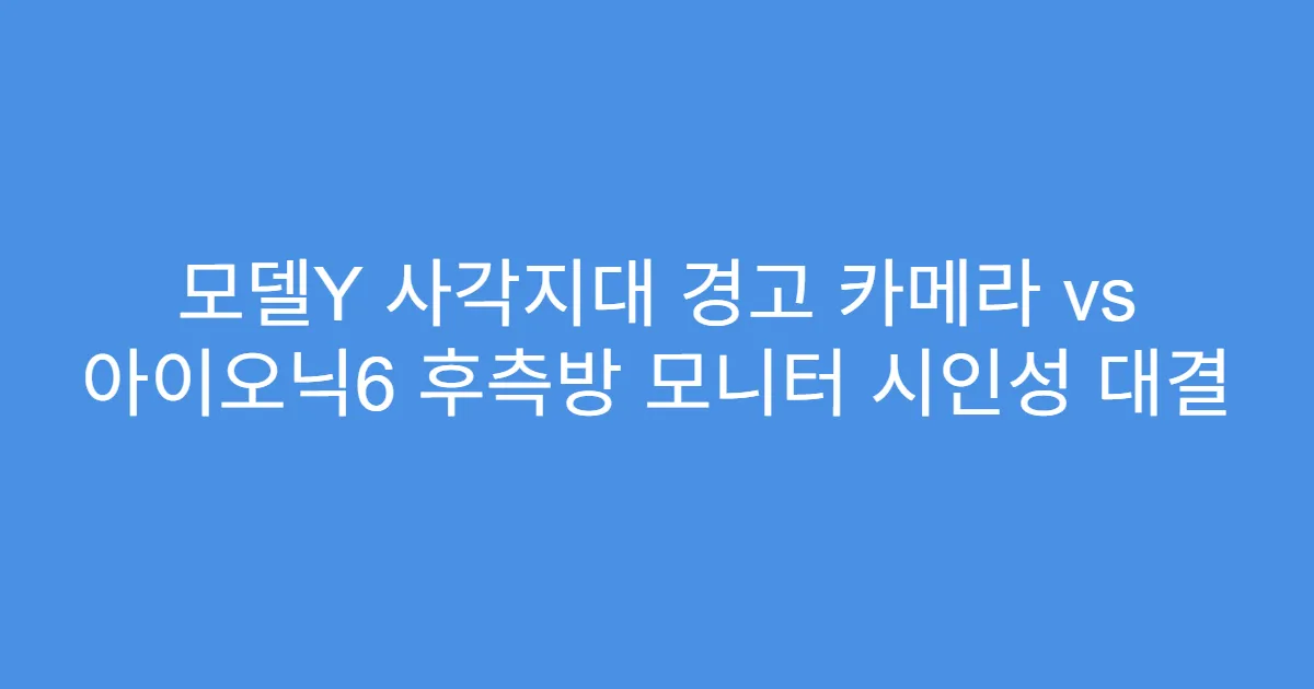 모델Y 사각지대 경고 카메라 vs 아이오닉6 후측방 모니터 시인성 대결