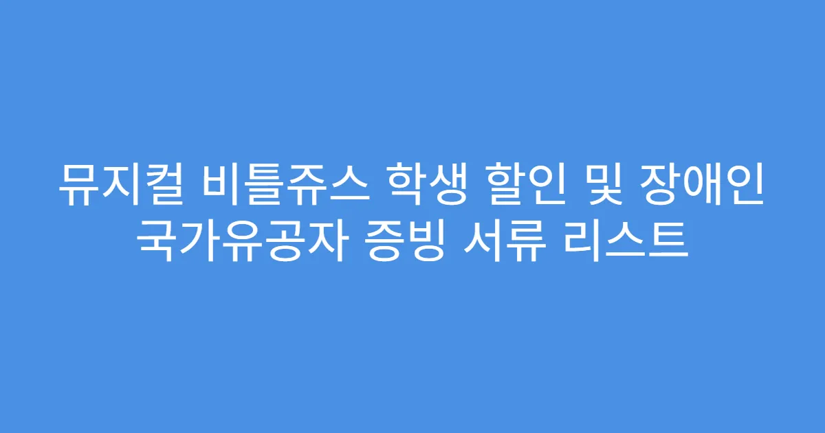뮤지컬 비틀쥬스 학생 할인 및 장애인 국가유공자 증빙 서류 리스트