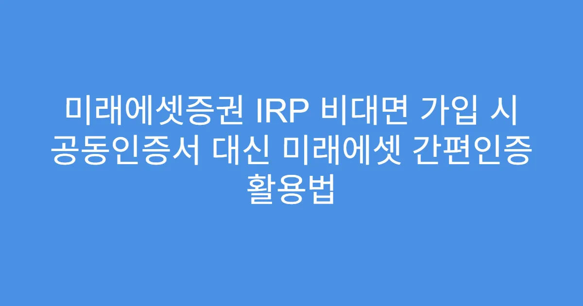 미래에셋증권 IRP 비대면 가입 시 공동인증서 대신 미래에셋 간편인증 활용법