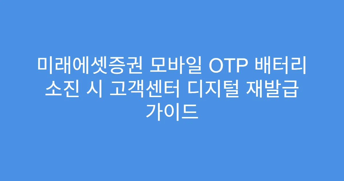 미래에셋증권 모바일 OTP 배터리 소진 시 고객센터 디지털 재발급 가이드