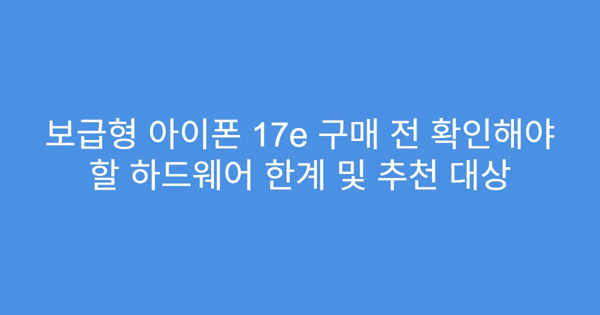 보급형 아이폰 17e 구매 전 확인해야 할 하드웨어 한계 및 추천 대상