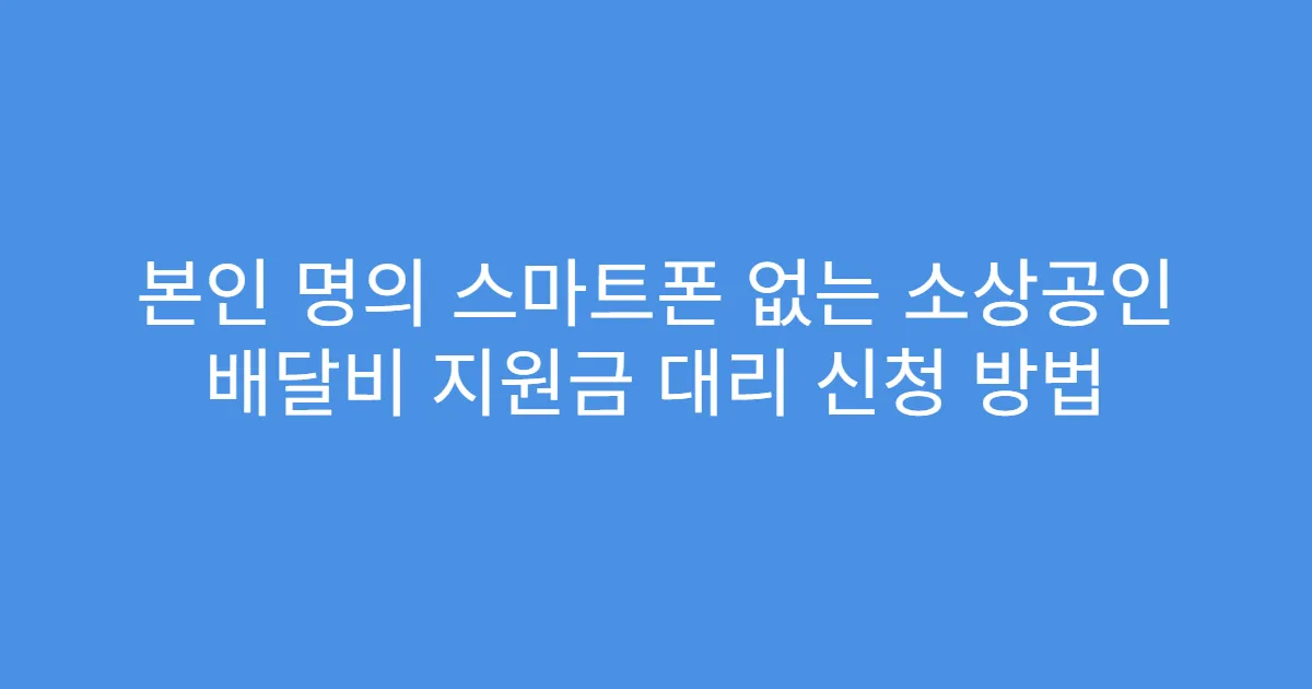 본인 명의 스마트폰 없는 소상공인 배달비 지원금 대리 신청 방법