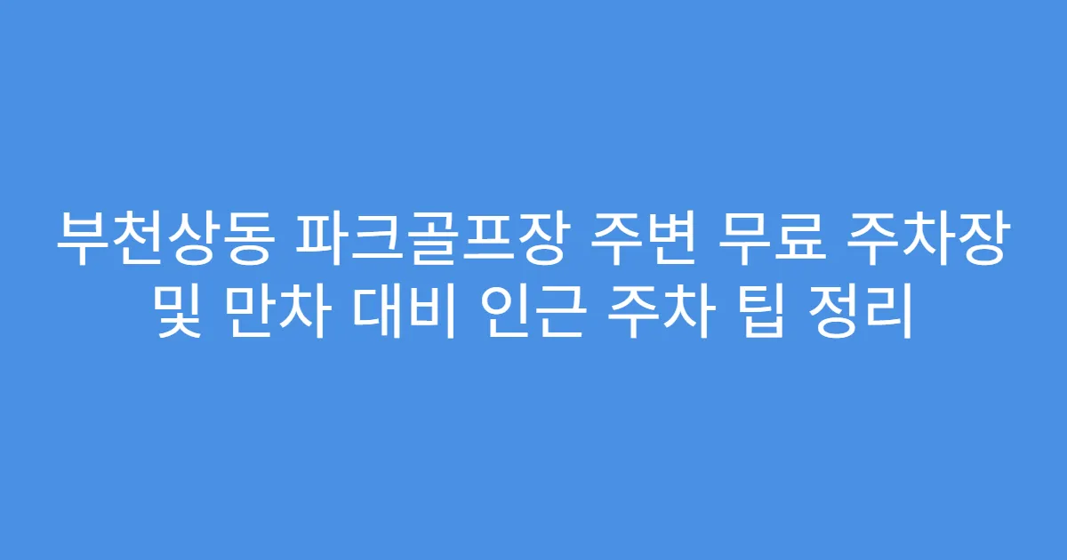 부천상동 파크골프장 주변 무료 주차장 및 만차 대비 인근 주차 팁 정리