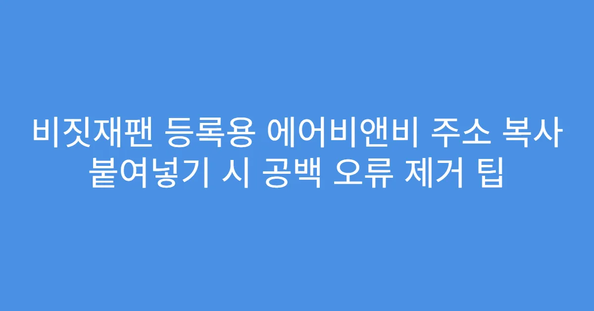 비짓재팬 등록용 에어비앤비 주소 복사 붙여넣기 시 공백 오류 제거 팁