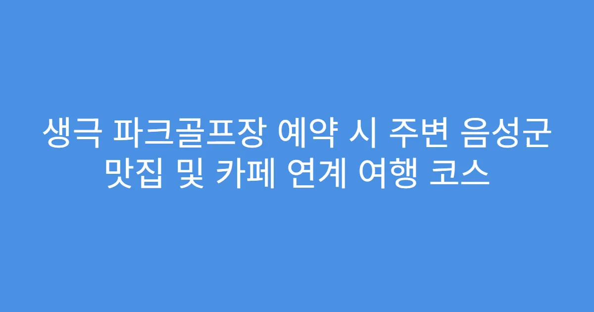 생극 파크골프장 예약 시 주변 음성군 맛집 및 카페 연계 여행 코스