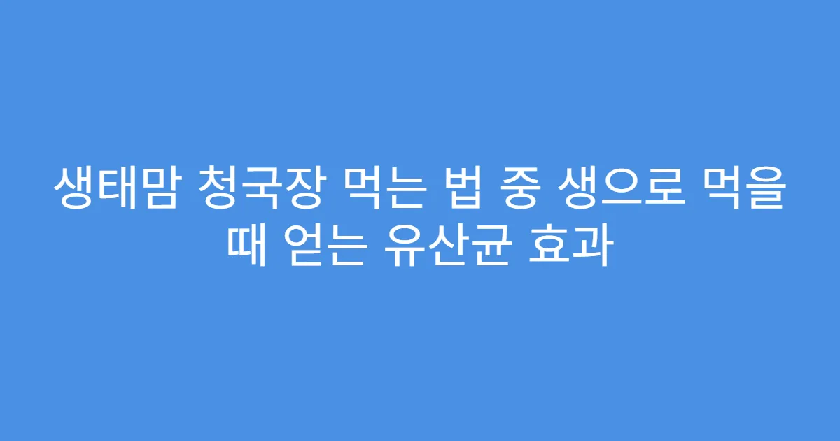 생태맘 청국장 먹는 법 중 생으로 먹을 때 얻는 유산균 효과