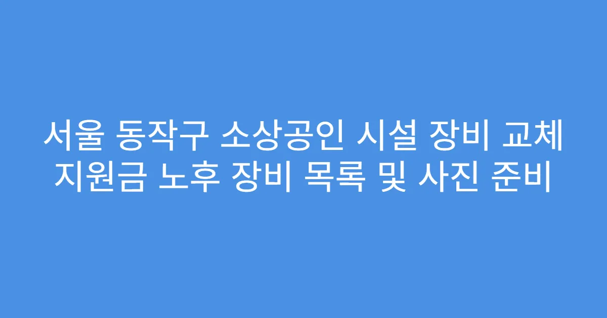 서울 동작구 소상공인 시설 장비 교체 지원금 노후 장비 목록 및 사진 준비