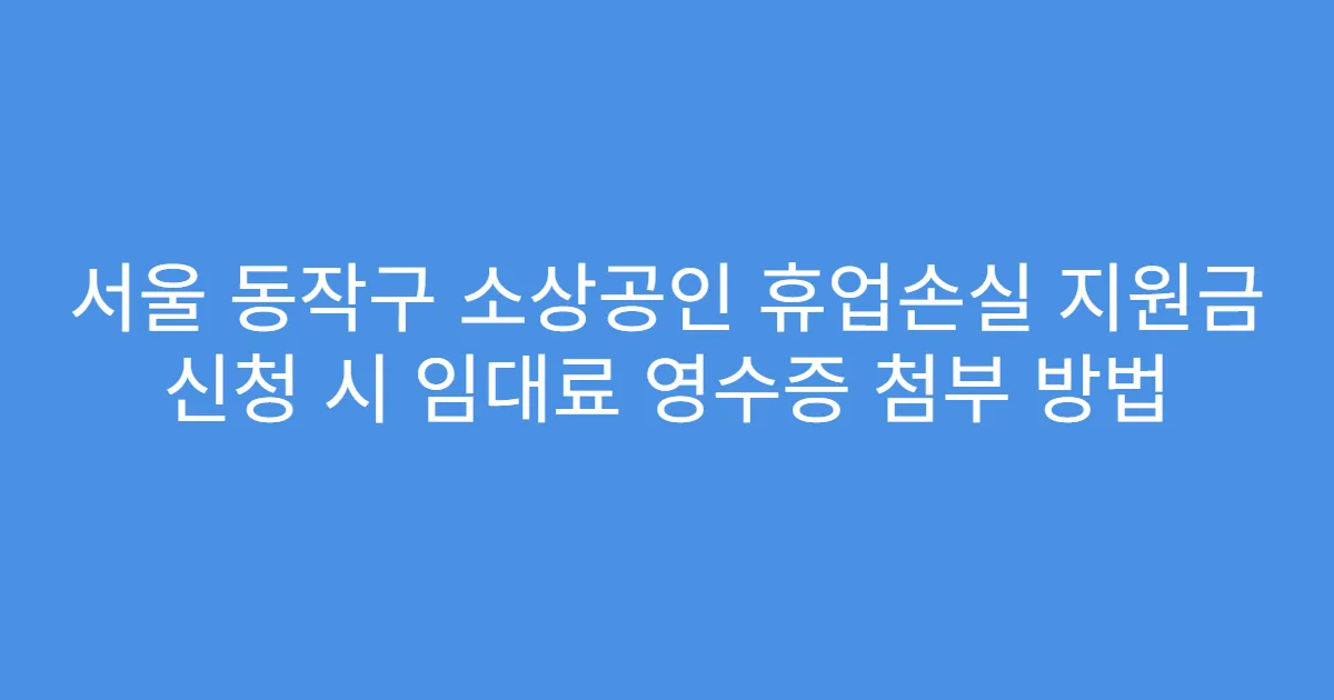 서울 동작구 소상공인 휴업손실 지원금 신청 시 임대료 영수증 첨부 방법