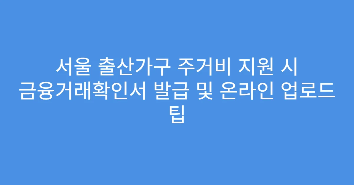 서울 출산가구 주거비 지원 시 금융거래확인서 발급 및 온라인 업로드 팁