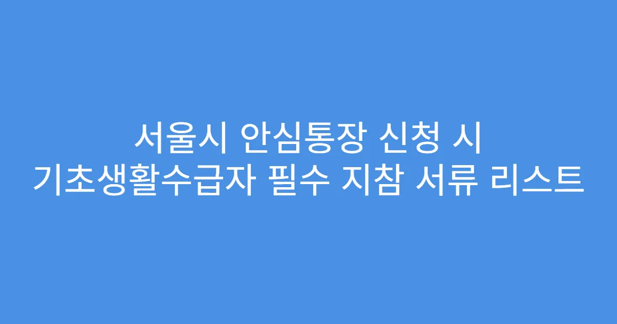 서울시 안심통장 신청 시 기초생활수급자 필수 지참 서류 리스트