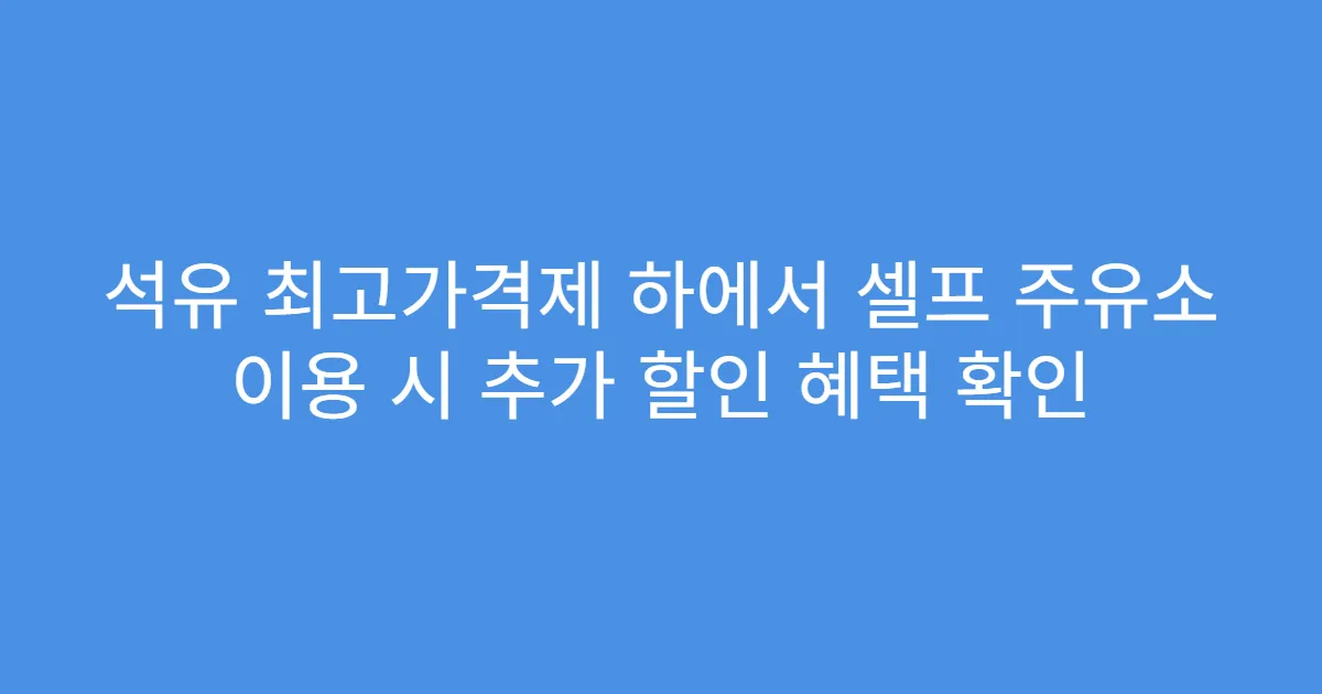 석유 최고가격제 하에서 셀프 주유소 이용 시 추가 할인 혜택 확인