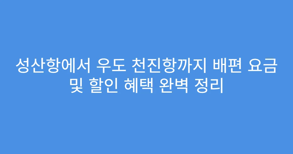성산항에서 우도 천진항까지 배편 요금 및 할인 혜택 완벽 정리