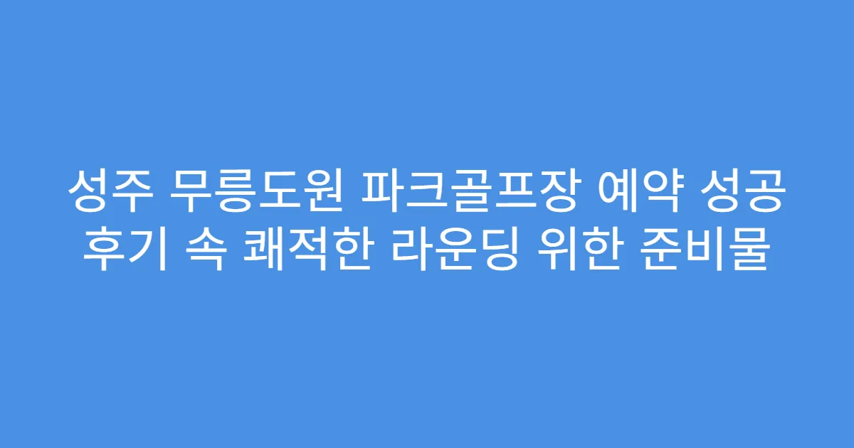 성주 무릉도원 파크골프장 예약 성공 후기 속 쾌적한 라운딩 위한 준비물