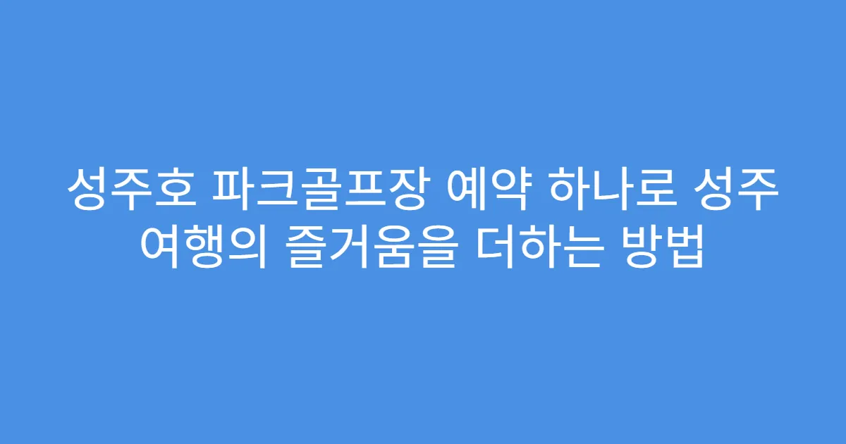 성주호 파크골프장 예약 하나로 성주 여행의 즐거움을 더하는 방법