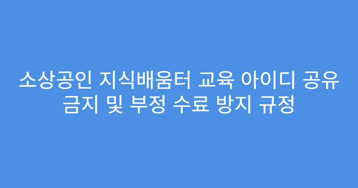 소상공인 지식배움터 교육 아이디 공유 금지 및 부정 수료 방지 규정