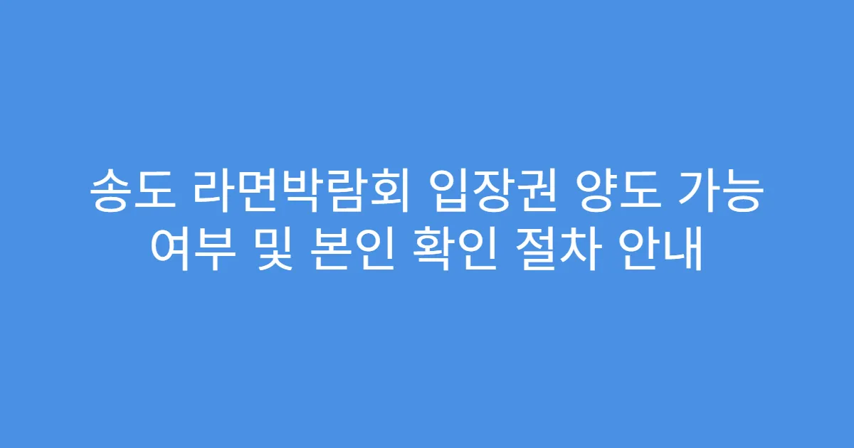 송도 라면박람회 입장권 양도 가능 여부 및 본인 확인 절차 안내
