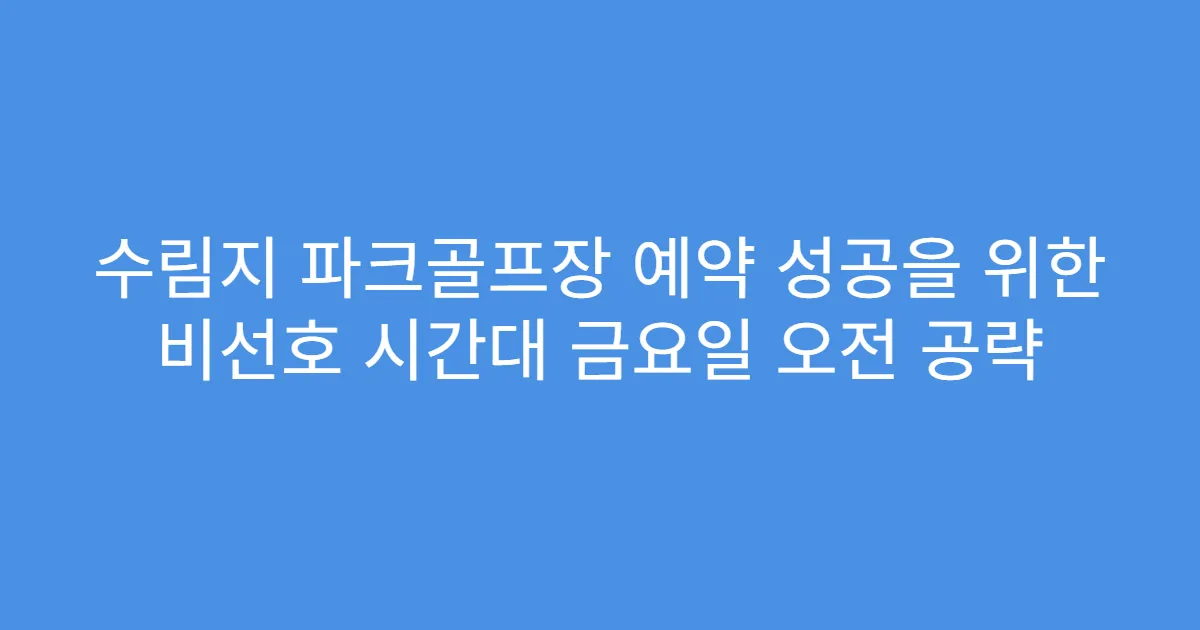 수림지 파크골프장 예약 성공을 위한 비선호 시간대 금요일 오전 공략