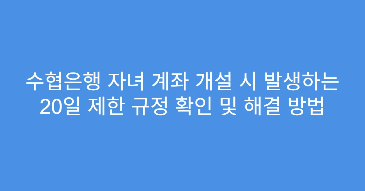 수협은행 자녀 계좌 개설 시 발생하는 20일 제한 규정 확인 및 해결 방법