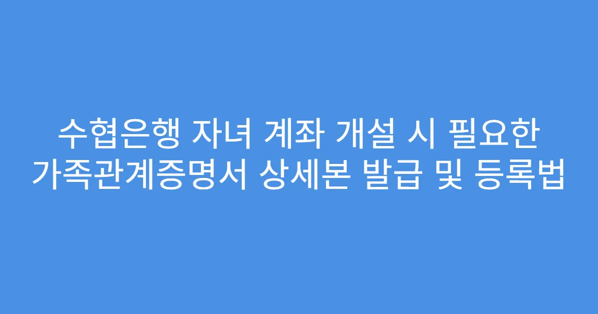 수협은행 자녀 계좌 개설 시 필요한 가족관계증명서 상세본 발급 및 등록법