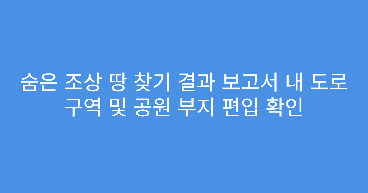 숨은 조상 땅 찾기 결과 보고서 내 도로 구역 및 공원 부지 편입 확인