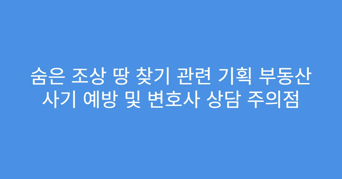숨은 조상 땅 찾기 관련 기획 부동산 사기 예방 및 변호사 상담 주의점