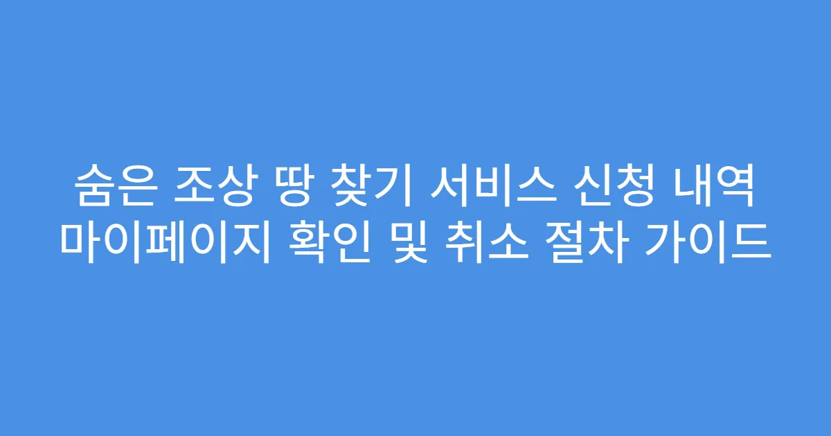 숨은 조상 땅 찾기 서비스 신청 내역 마이페이지 확인 및 취소 절차 가이드