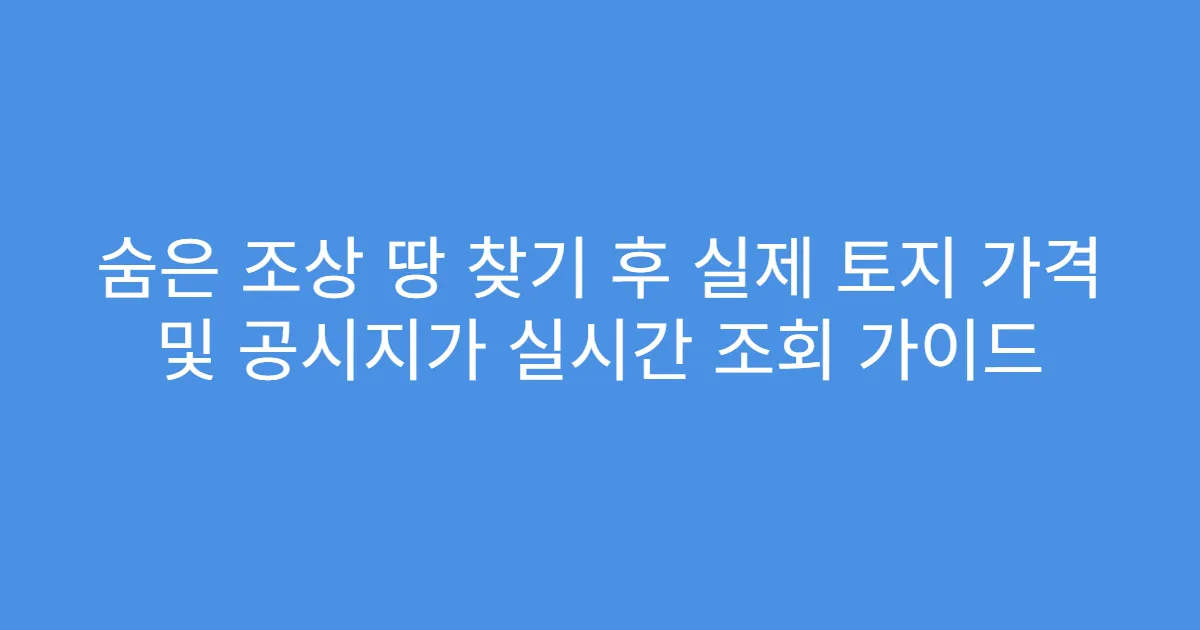 숨은 조상 땅 찾기 후 실제 토지 가격 및 공시지가 실시간 조회 가이드