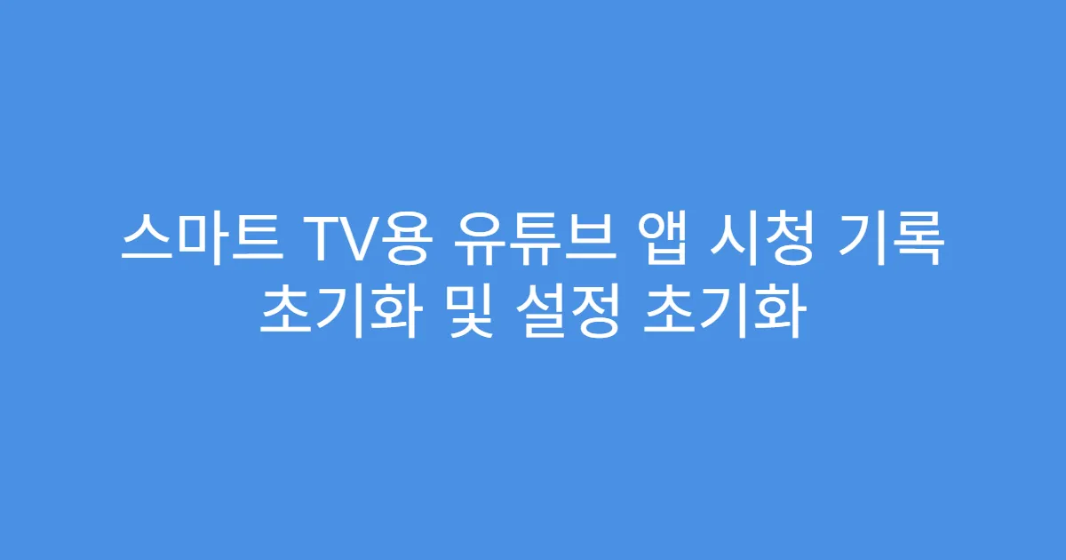 스마트 TV용 유튜브 앱 시청 기록 초기화 및 설정 초기화
