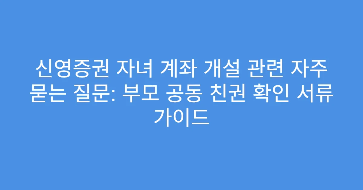 신영증권 자녀 계좌 개설 관련 자주 묻는 질문: 부모 공동 친권 확인 서류 가이드