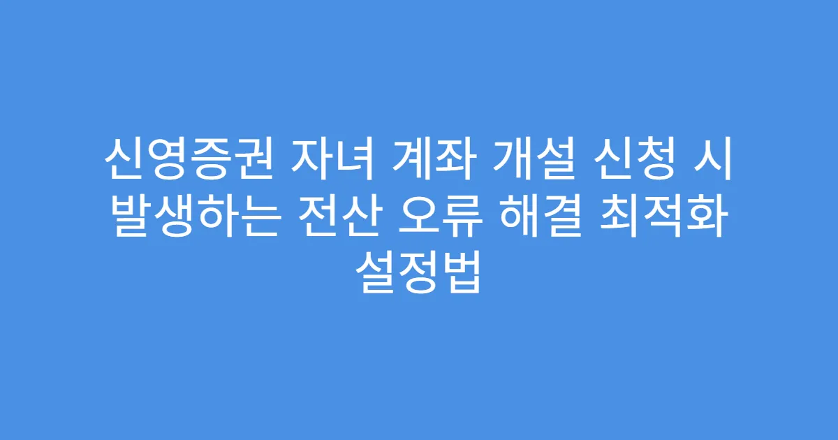 신영증권 자녀 계좌 개설 신청 시 발생하는 전산 오류 해결 최적화 설정법