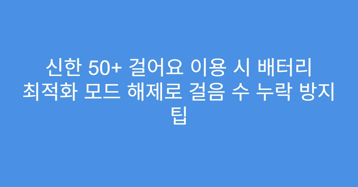 신한 50+ 걸어요 이용 시 배터리 최적화 모드 해제로 걸음 수 누락 방지 팁