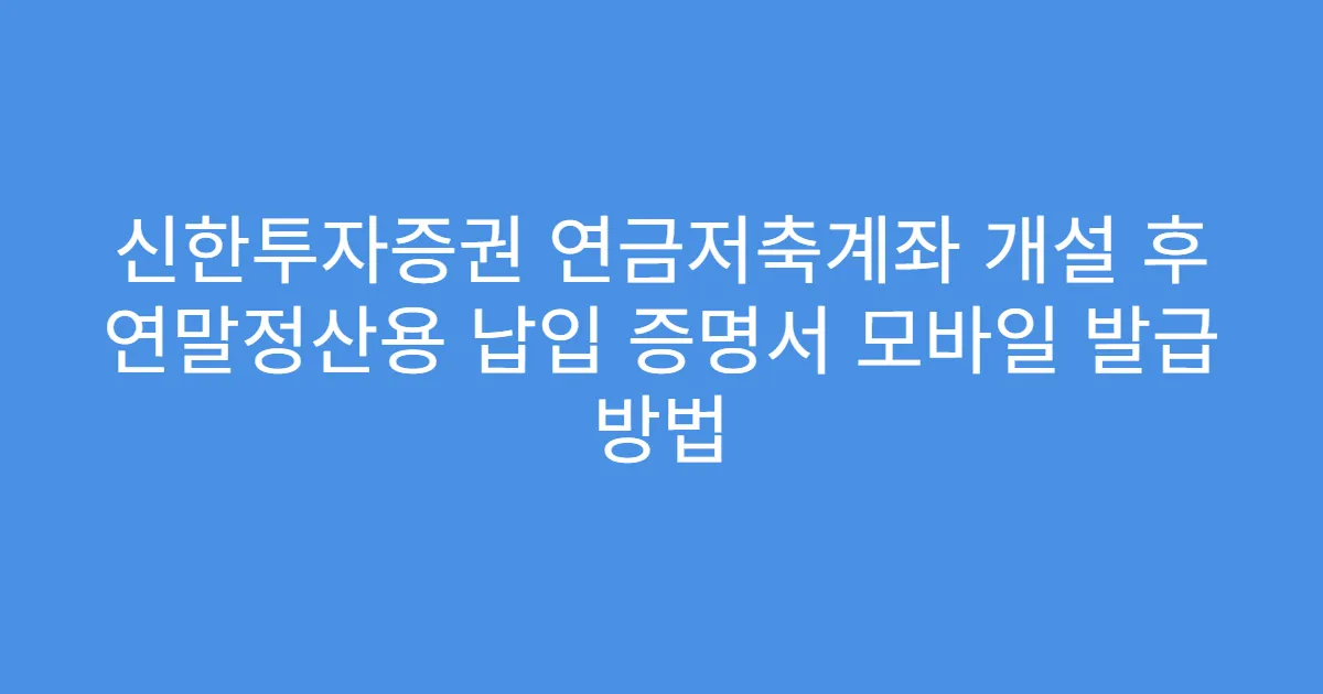 신한투자증권 연금저축계좌 개설 후 연말정산용 납입 증명서 모바일 발급 방법
