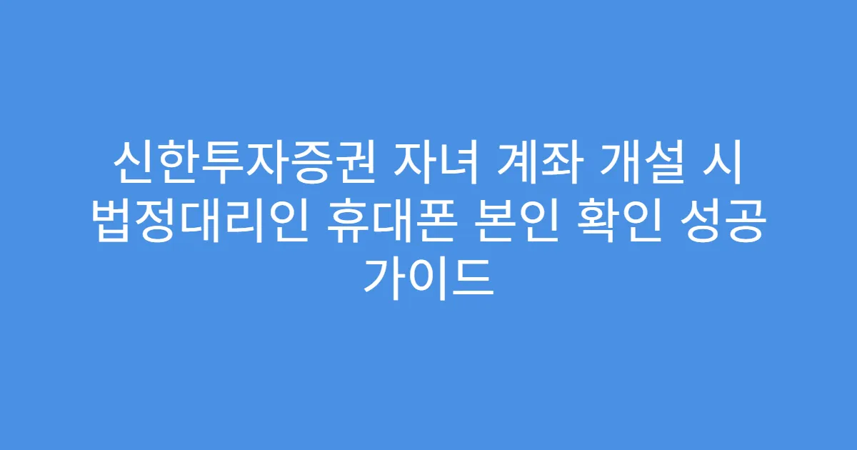신한투자증권 자녀 계좌 개설 시 법정대리인 휴대폰 본인 확인 성공 가이드