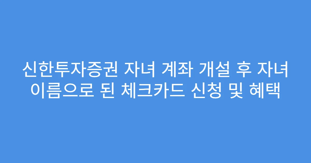 신한투자증권 자녀 계좌 개설 후 자녀 이름으로 된 체크카드 신청 및 혜택
