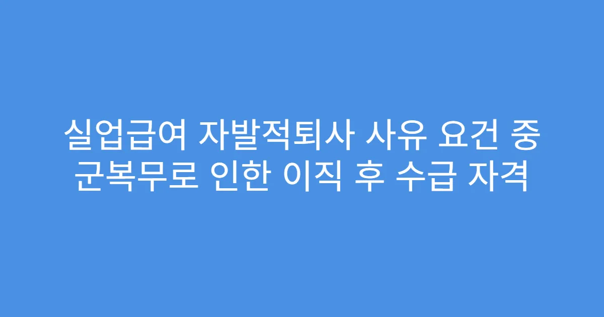 실업급여 자발적퇴사 사유 요건 중 군복무로 인한 이직 후 수급 자격