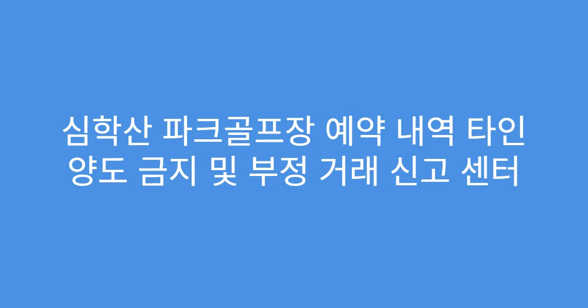 심학산 파크골프장 예약 내역 타인 양도 금지 및 부정 거래 신고 센터