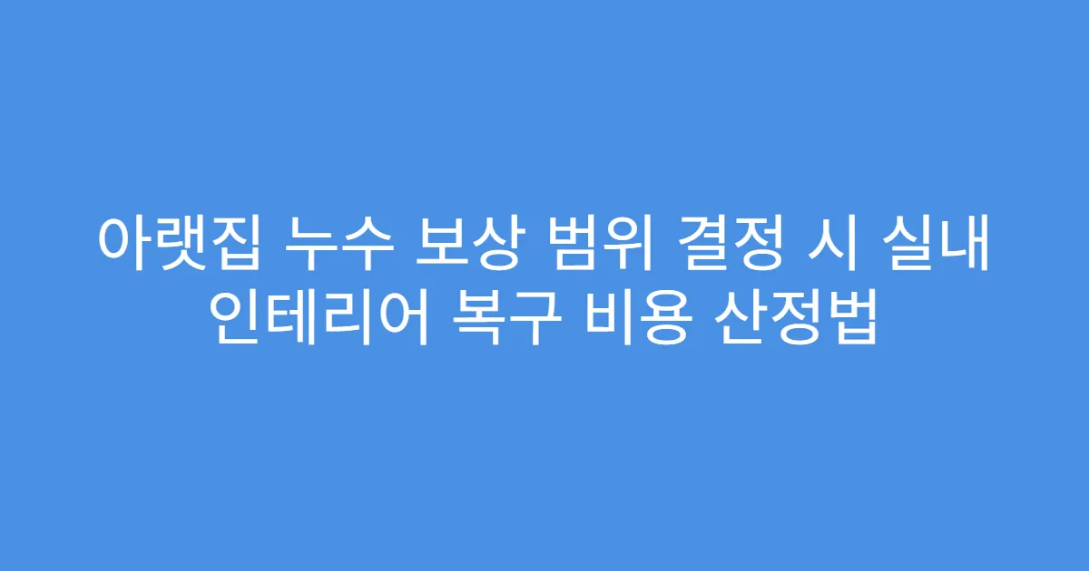 아랫집 누수 보상 범위 결정 시 실내 인테리어 복구 비용 산정법