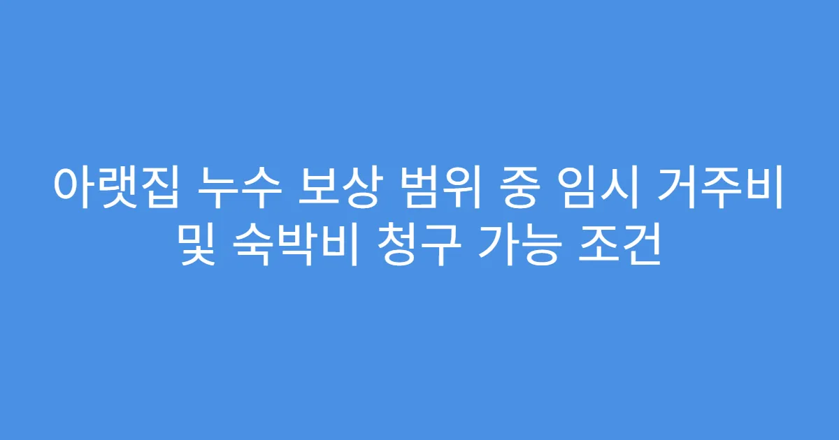 아랫집 누수 보상 범위 중 임시 거주비 및 숙박비 청구 가능 조건