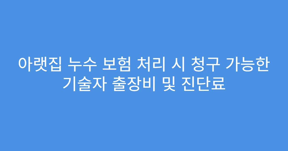 아랫집 누수 보험 처리 시 청구 가능한 기술자 출장비 및 진단료