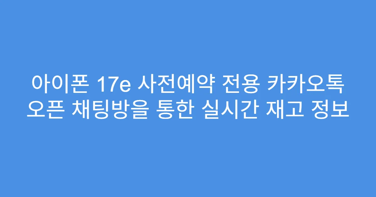 아이폰 17e 사전예약 전용 카카오톡 오픈 채팅방을 통한 실시간 재고 정보