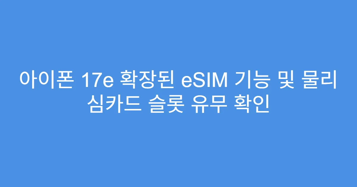 아이폰 17e 확장된 eSIM 기능 및 물리 심카드 슬롯 유무 확인