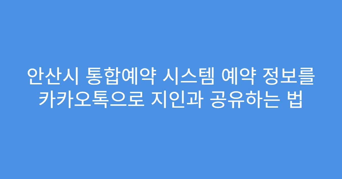 안산시 통합예약 시스템 예약 정보를 카카오톡으로 지인과 공유하는 법