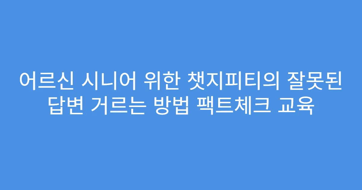 어르신 시니어 위한 챗지피티의 잘못된 답변 거르는 방법 팩트체크 교육