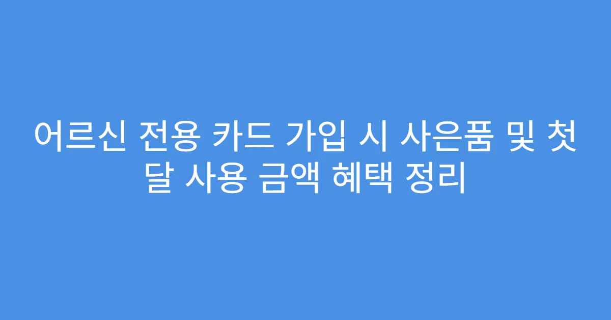 어르신 전용 카드 가입 시 사은품 및 첫 달 사용 금액 혜택 정리