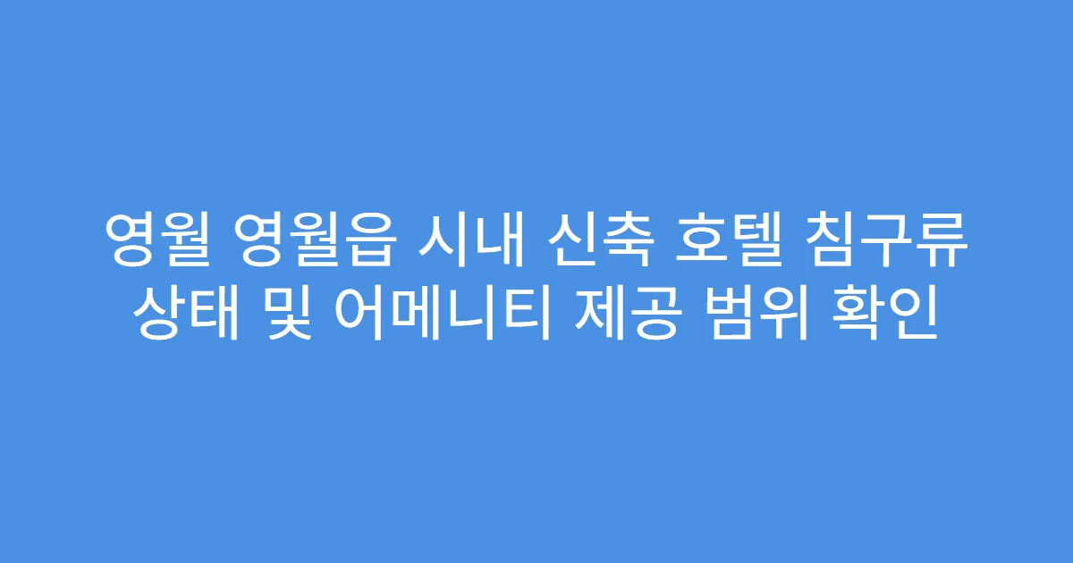 영월 영월읍 시내 신축 호텔 침구류 상태 및 어메니티 제공 범위 확인